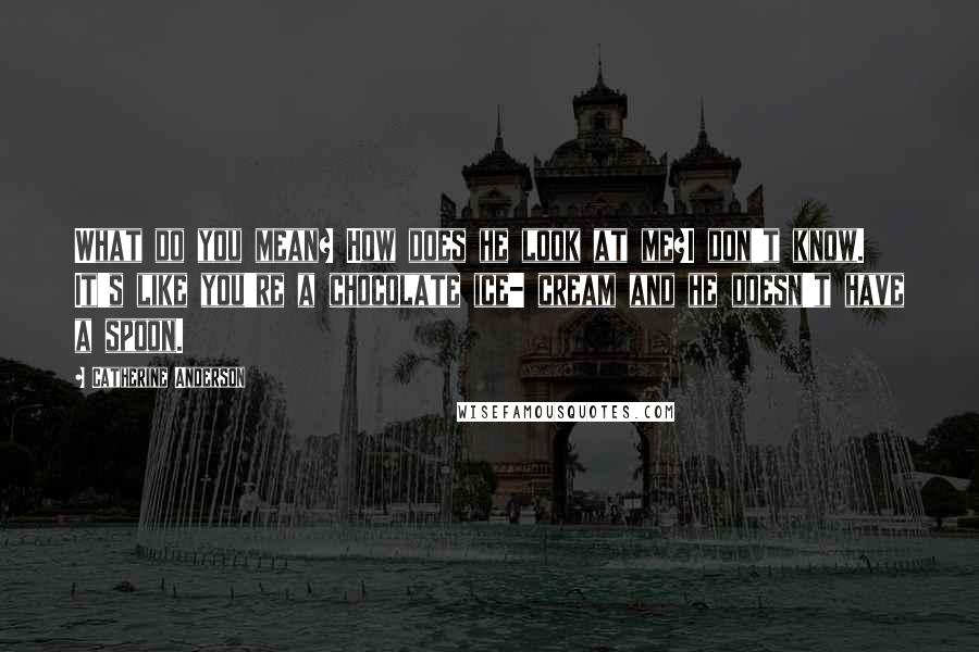 Catherine Anderson Quotes: What do you mean? How does he look at me?I don't know. It's like you're a chocolate ice- cream and he doesn't have a spoon.