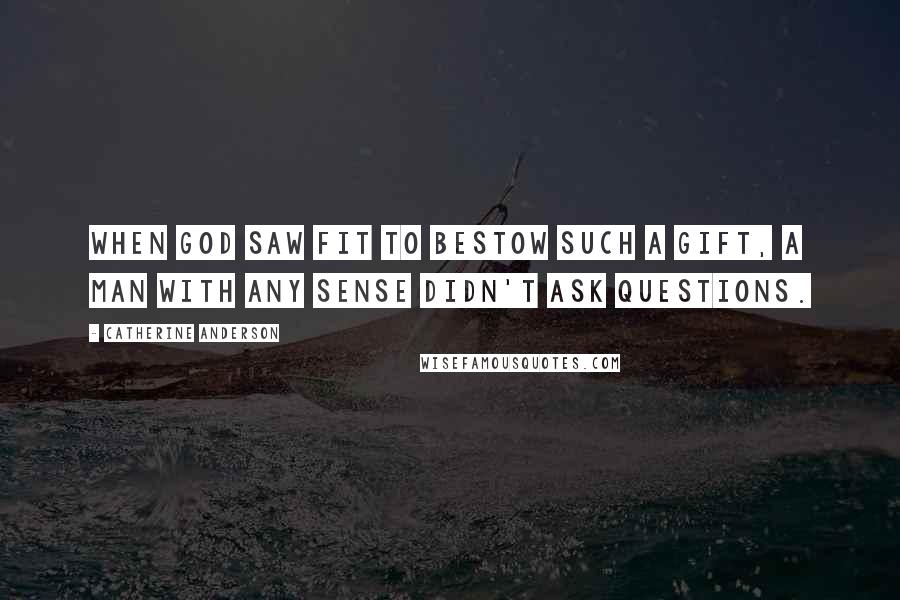 Catherine Anderson Quotes: When God saw fit to bestow such a gift, a man with any sense didn't ask questions.