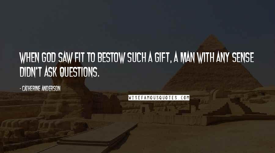 Catherine Anderson Quotes: When God saw fit to bestow such a gift, a man with any sense didn't ask questions.