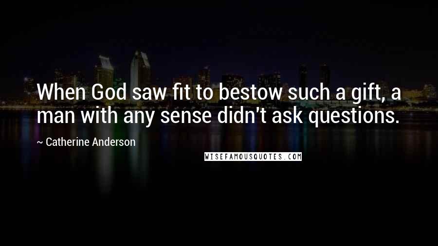 Catherine Anderson Quotes: When God saw fit to bestow such a gift, a man with any sense didn't ask questions.