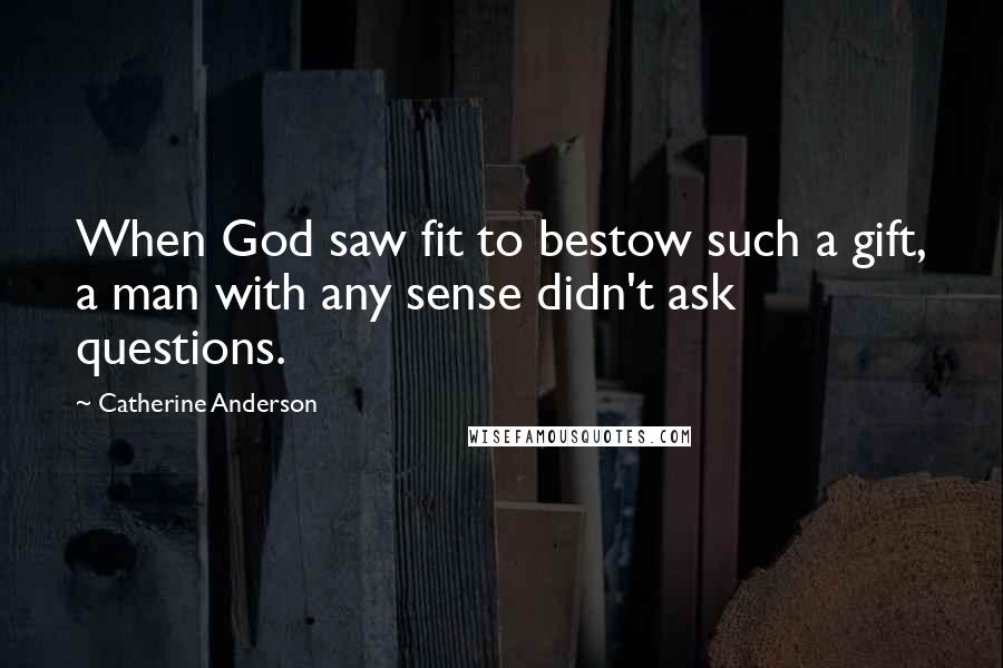 Catherine Anderson Quotes: When God saw fit to bestow such a gift, a man with any sense didn't ask questions.