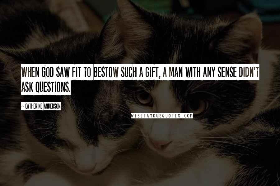 Catherine Anderson Quotes: When God saw fit to bestow such a gift, a man with any sense didn't ask questions.