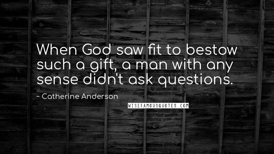 Catherine Anderson Quotes: When God saw fit to bestow such a gift, a man with any sense didn't ask questions.