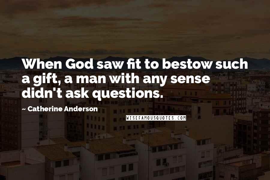 Catherine Anderson Quotes: When God saw fit to bestow such a gift, a man with any sense didn't ask questions.