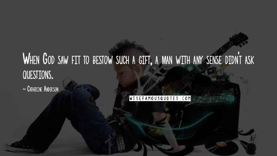 Catherine Anderson Quotes: When God saw fit to bestow such a gift, a man with any sense didn't ask questions.