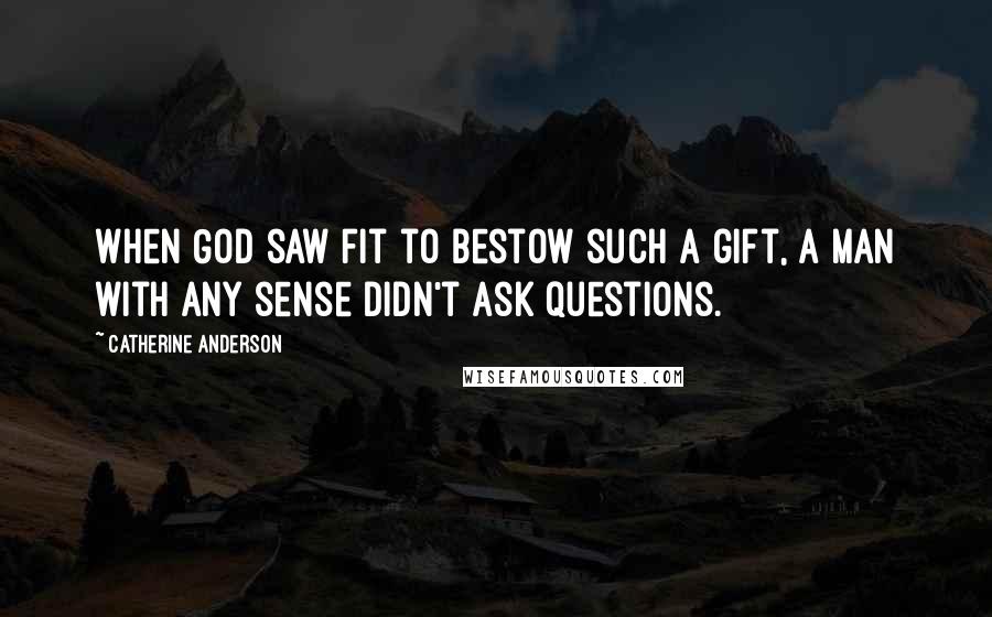 Catherine Anderson Quotes: When God saw fit to bestow such a gift, a man with any sense didn't ask questions.