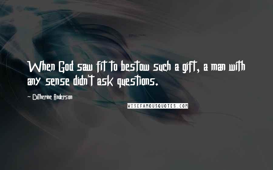 Catherine Anderson Quotes: When God saw fit to bestow such a gift, a man with any sense didn't ask questions.