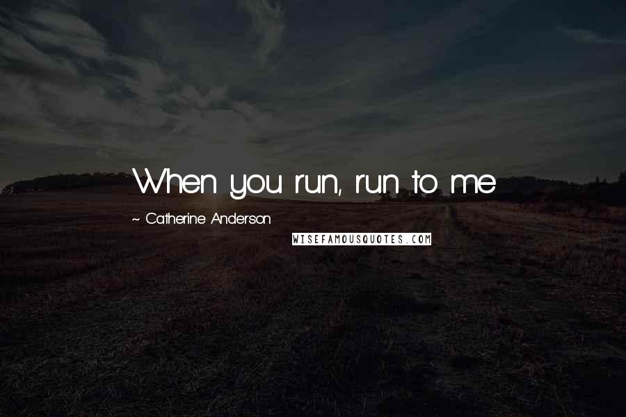 Catherine Anderson Quotes: When you run, run to me