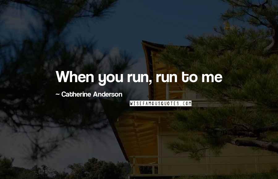 Catherine Anderson Quotes: When you run, run to me