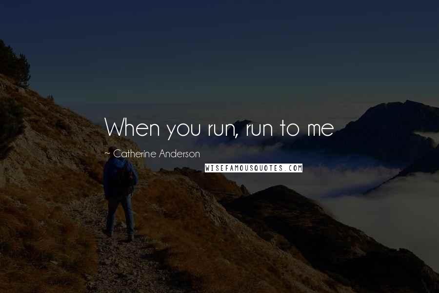 Catherine Anderson Quotes: When you run, run to me