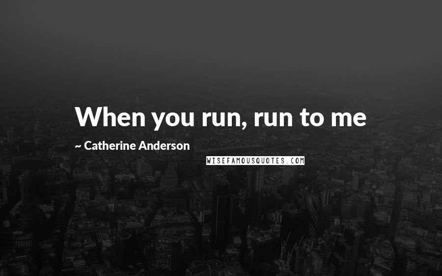 Catherine Anderson Quotes: When you run, run to me