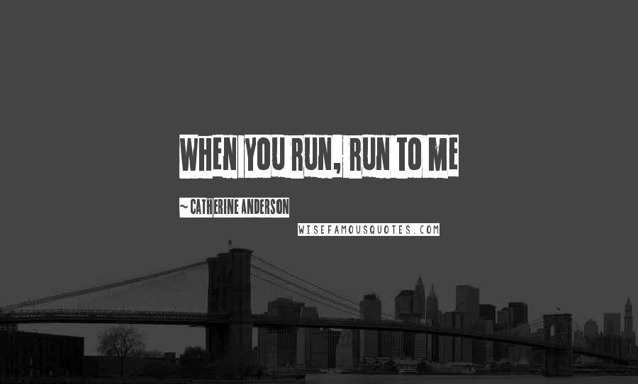 Catherine Anderson Quotes: When you run, run to me