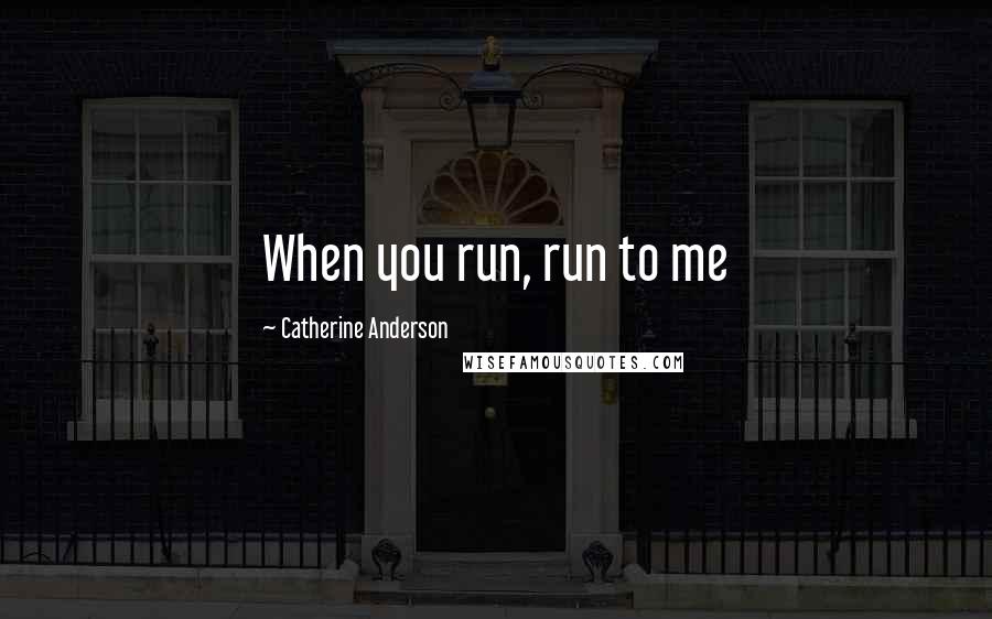 Catherine Anderson Quotes: When you run, run to me