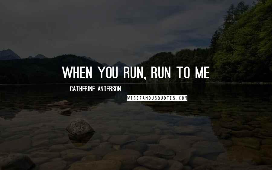 Catherine Anderson Quotes: When you run, run to me