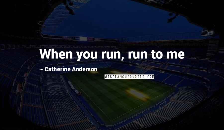 Catherine Anderson Quotes: When you run, run to me