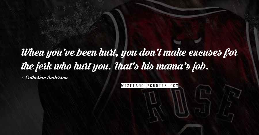 Catherine Anderson Quotes: When you've been hurt, you don't make excuses for the jerk who hurt you. That's his mama's job.