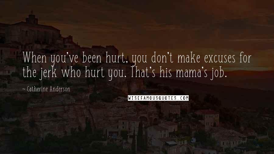 Catherine Anderson Quotes: When you've been hurt, you don't make excuses for the jerk who hurt you. That's his mama's job.