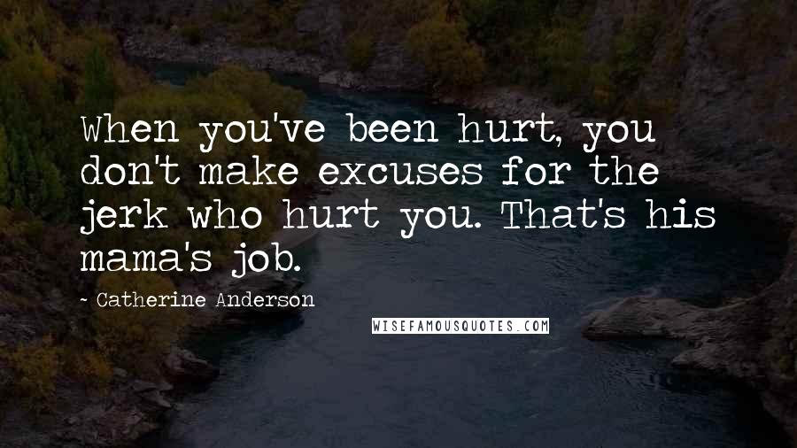 Catherine Anderson Quotes: When you've been hurt, you don't make excuses for the jerk who hurt you. That's his mama's job.