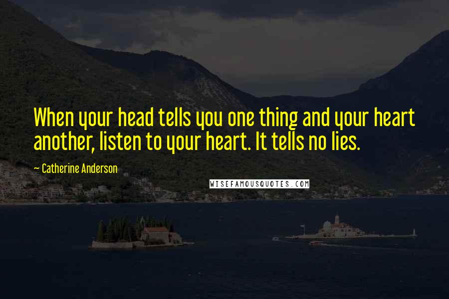 Catherine Anderson Quotes: When your head tells you one thing and your heart another, listen to your heart. It tells no lies.