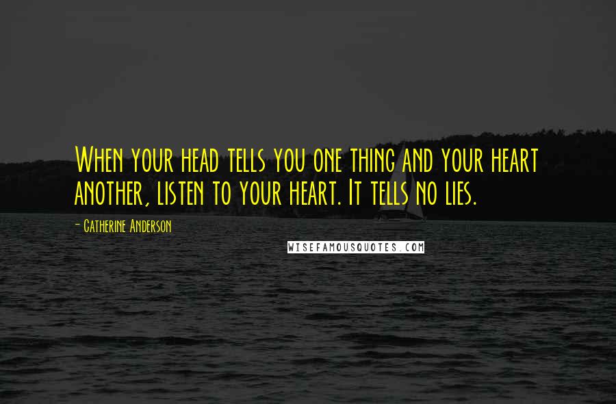 Catherine Anderson Quotes: When your head tells you one thing and your heart another, listen to your heart. It tells no lies.