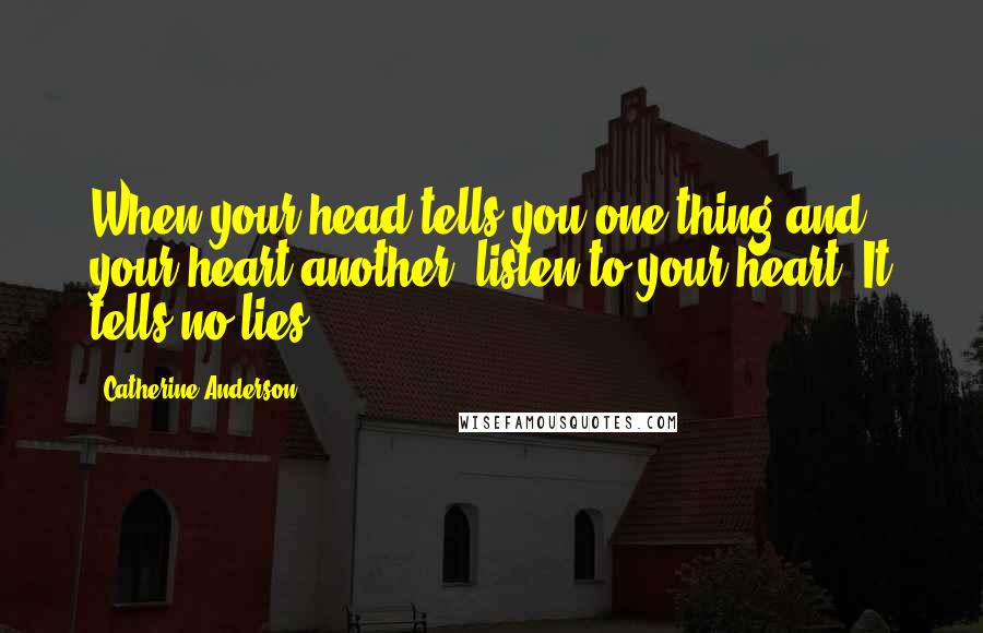 Catherine Anderson Quotes: When your head tells you one thing and your heart another, listen to your heart. It tells no lies.