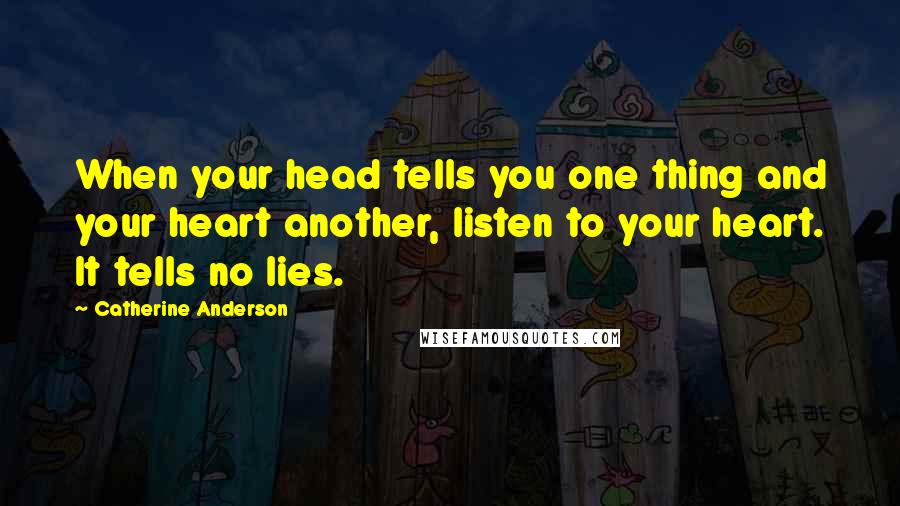 Catherine Anderson Quotes: When your head tells you one thing and your heart another, listen to your heart. It tells no lies.