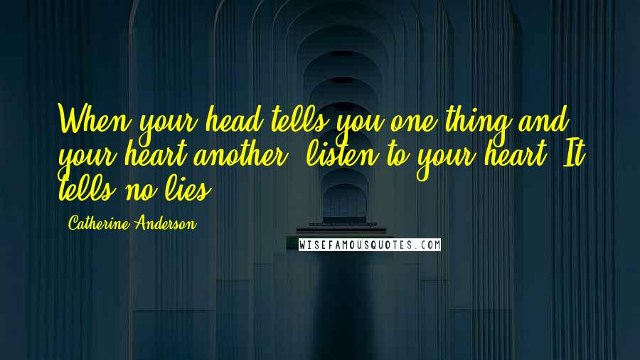 Catherine Anderson Quotes: When your head tells you one thing and your heart another, listen to your heart. It tells no lies.