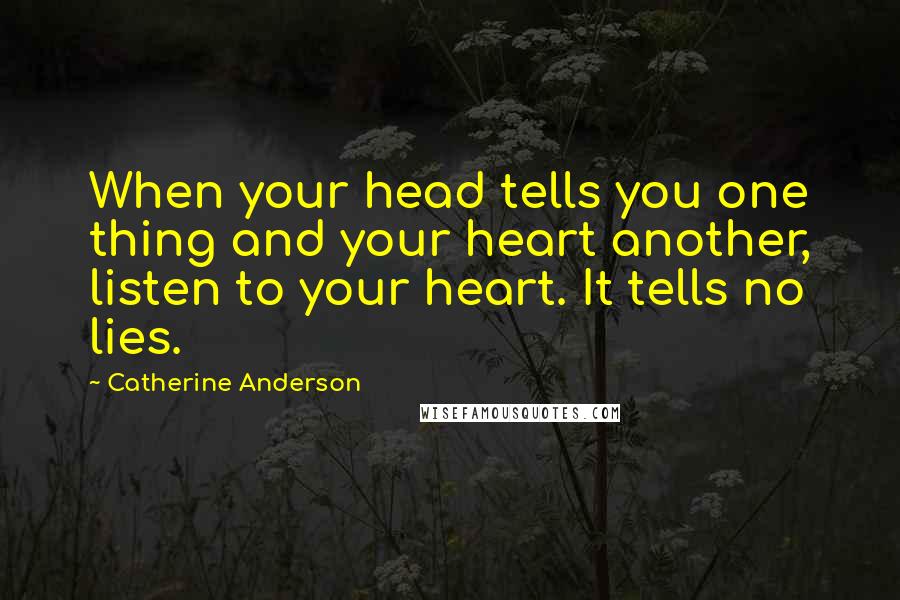 Catherine Anderson Quotes: When your head tells you one thing and your heart another, listen to your heart. It tells no lies.