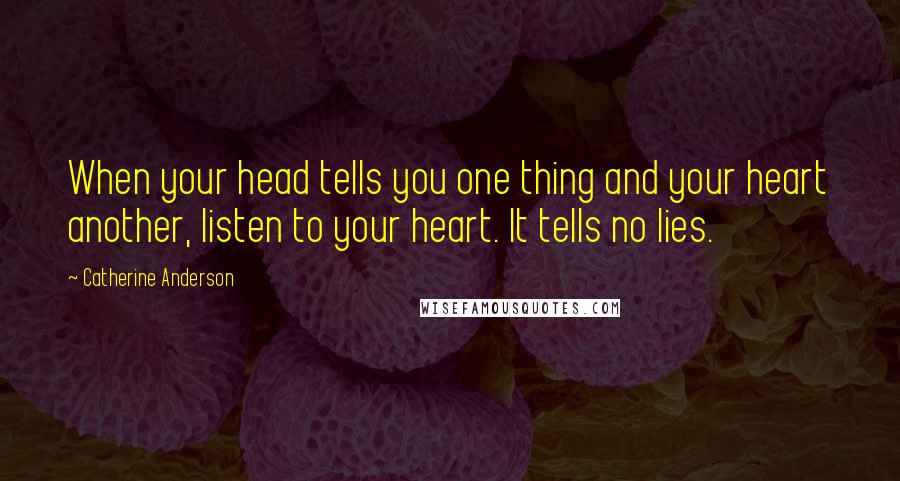 Catherine Anderson Quotes: When your head tells you one thing and your heart another, listen to your heart. It tells no lies.