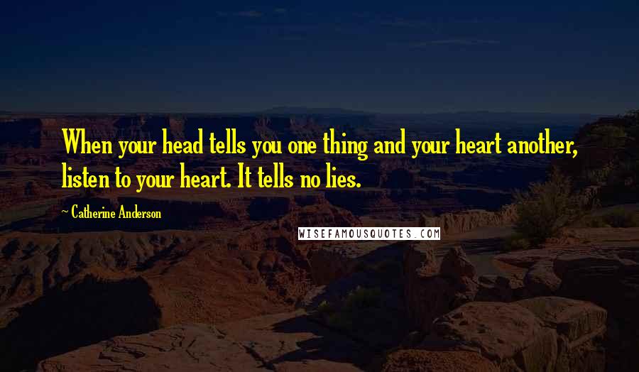 Catherine Anderson Quotes: When your head tells you one thing and your heart another, listen to your heart. It tells no lies.