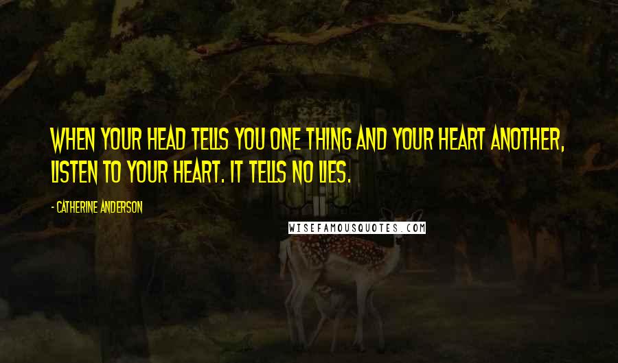 Catherine Anderson Quotes: When your head tells you one thing and your heart another, listen to your heart. It tells no lies.