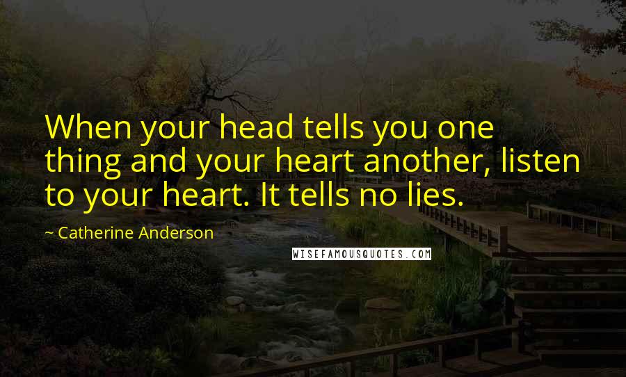 Catherine Anderson Quotes: When your head tells you one thing and your heart another, listen to your heart. It tells no lies.