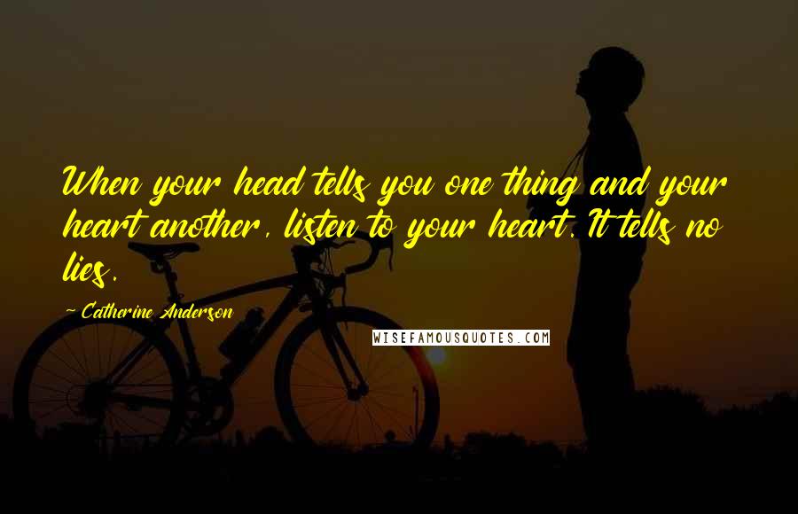 Catherine Anderson Quotes: When your head tells you one thing and your heart another, listen to your heart. It tells no lies.