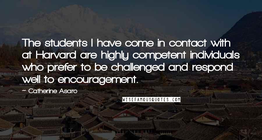 Catherine Asaro Quotes: The students I have come in contact with at Harvard are highly competent individuals who prefer to be challenged and respond well to encouragement.