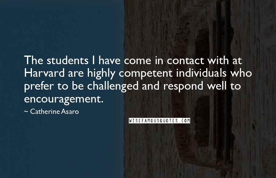 Catherine Asaro Quotes: The students I have come in contact with at Harvard are highly competent individuals who prefer to be challenged and respond well to encouragement.