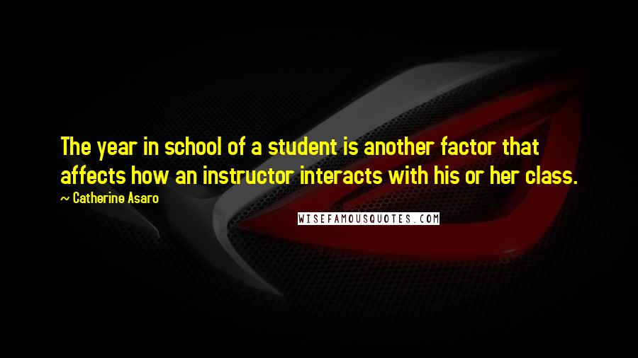 Catherine Asaro Quotes: The year in school of a student is another factor that affects how an instructor interacts with his or her class.