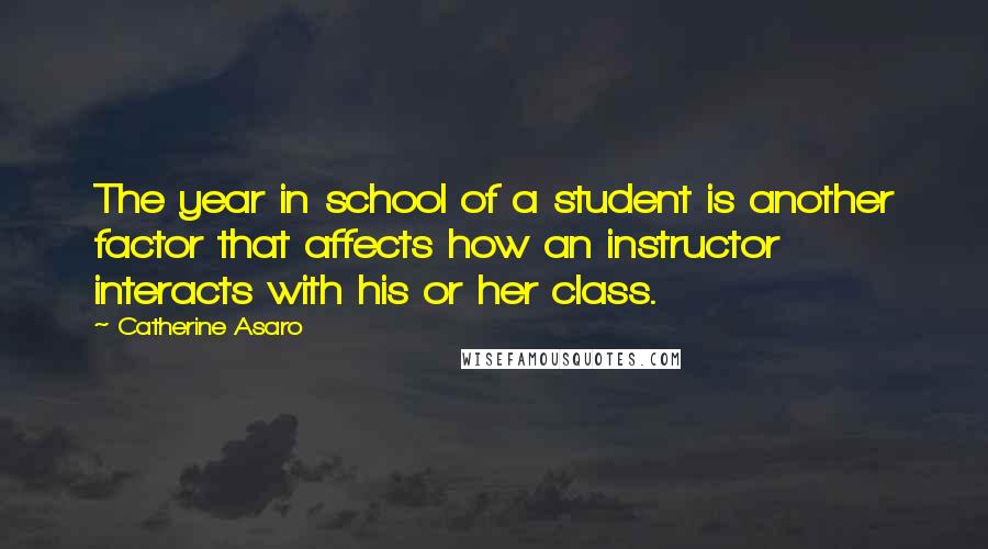 Catherine Asaro Quotes: The year in school of a student is another factor that affects how an instructor interacts with his or her class.