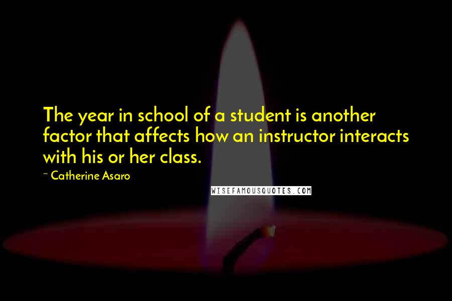 Catherine Asaro Quotes: The year in school of a student is another factor that affects how an instructor interacts with his or her class.