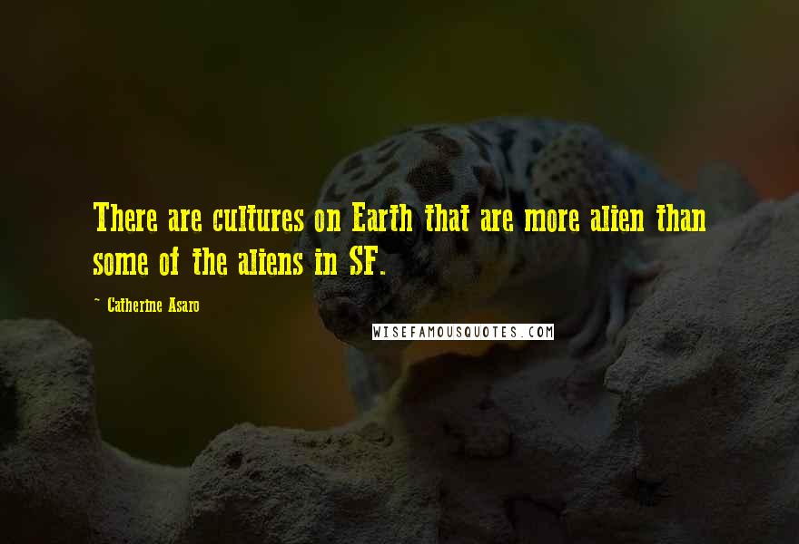 Catherine Asaro Quotes: There are cultures on Earth that are more alien than some of the aliens in SF.