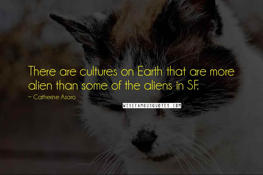Catherine Asaro Quotes: There are cultures on Earth that are more alien than some of the aliens in SF.