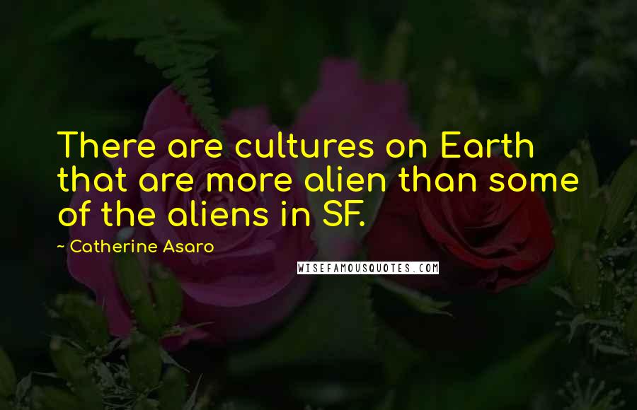 Catherine Asaro Quotes: There are cultures on Earth that are more alien than some of the aliens in SF.