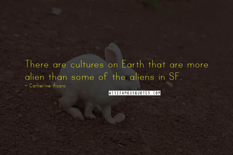Catherine Asaro Quotes: There are cultures on Earth that are more alien than some of the aliens in SF.