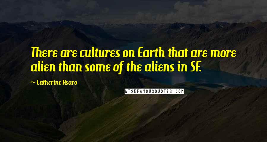Catherine Asaro Quotes: There are cultures on Earth that are more alien than some of the aliens in SF.