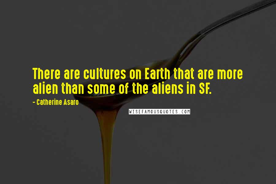 Catherine Asaro Quotes: There are cultures on Earth that are more alien than some of the aliens in SF.