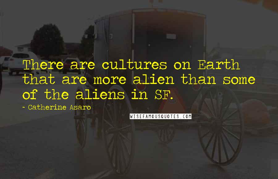 Catherine Asaro Quotes: There are cultures on Earth that are more alien than some of the aliens in SF.
