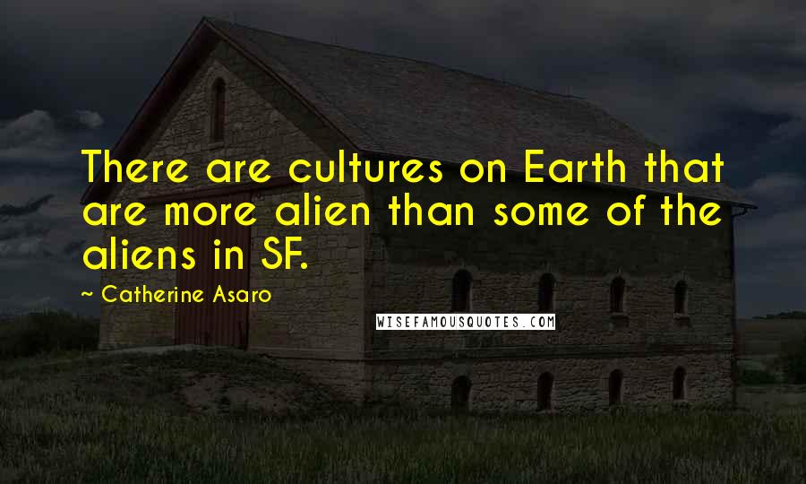 Catherine Asaro Quotes: There are cultures on Earth that are more alien than some of the aliens in SF.