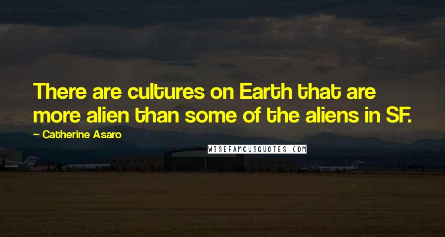 Catherine Asaro Quotes: There are cultures on Earth that are more alien than some of the aliens in SF.