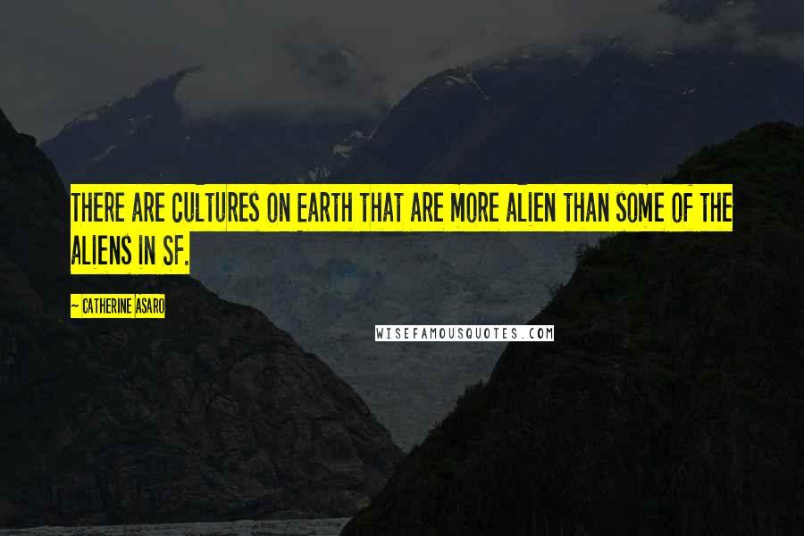 Catherine Asaro Quotes: There are cultures on Earth that are more alien than some of the aliens in SF.