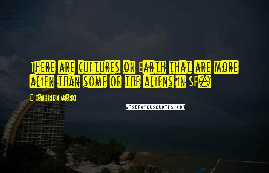 Catherine Asaro Quotes: There are cultures on Earth that are more alien than some of the aliens in SF.