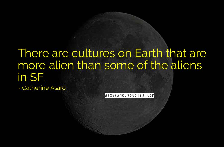 Catherine Asaro Quotes: There are cultures on Earth that are more alien than some of the aliens in SF.